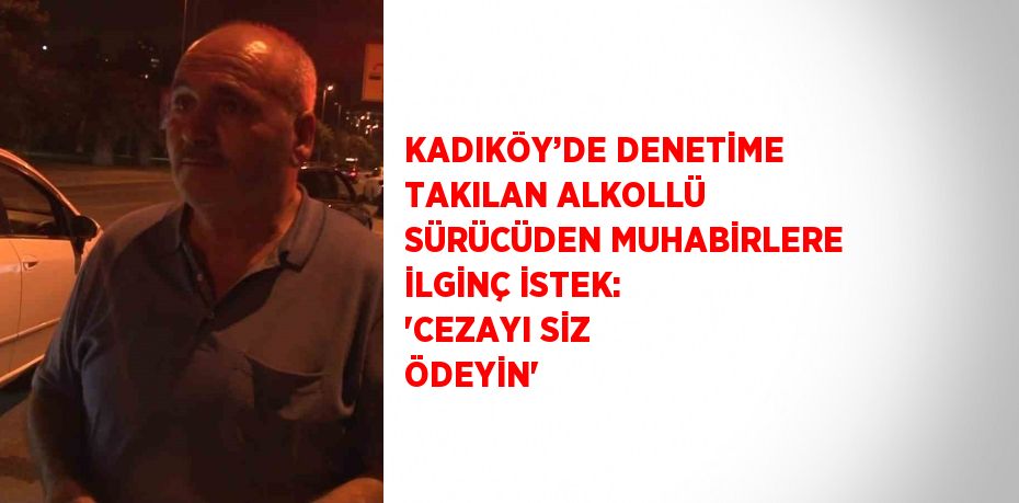 KADIKÖY’DE DENETİME TAKILAN ALKOLLÜ SÜRÜCÜDEN MUHABİRLERE İLGİNÇ İSTEK: 'CEZAYI SİZ ÖDEYİN'