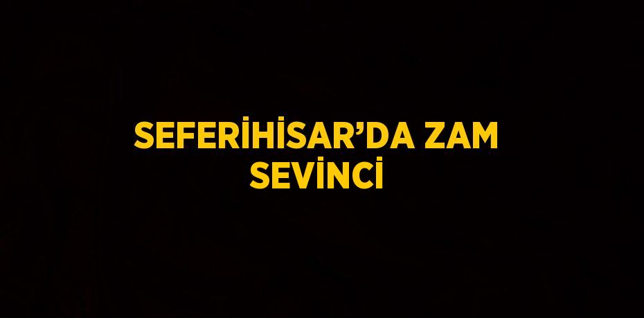 SEFERİHİSAR’DA ZAM SEVİNCİ