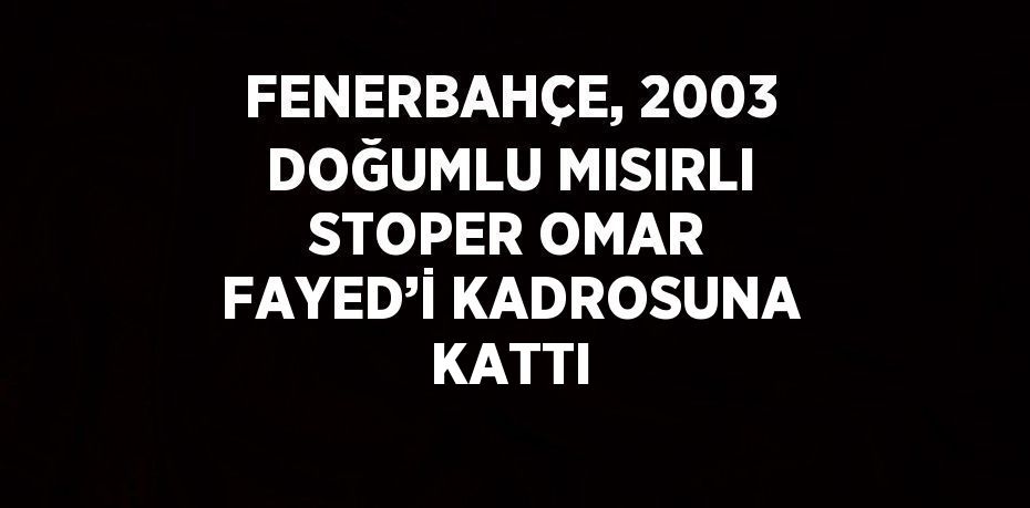 FENERBAHÇE, 2003 DOĞUMLU MISIRLI STOPER OMAR FAYED’İ KADROSUNA KATTI