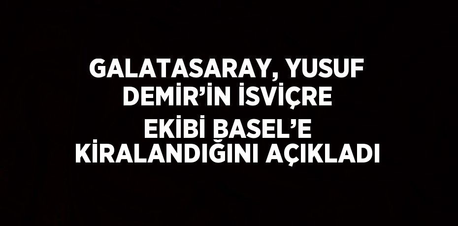 GALATASARAY, YUSUF DEMİR’İN İSVİÇRE EKİBİ BASEL’E KİRALANDIĞINI AÇIKLADI