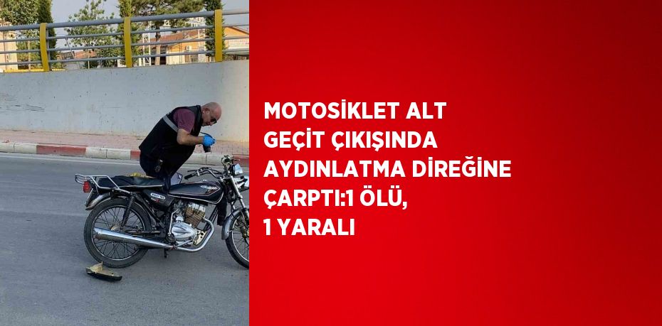 MOTOSİKLET ALT GEÇİT ÇIKIŞINDA AYDINLATMA DİREĞİNE ÇARPTI:1 ÖLÜ, 1 YARALI