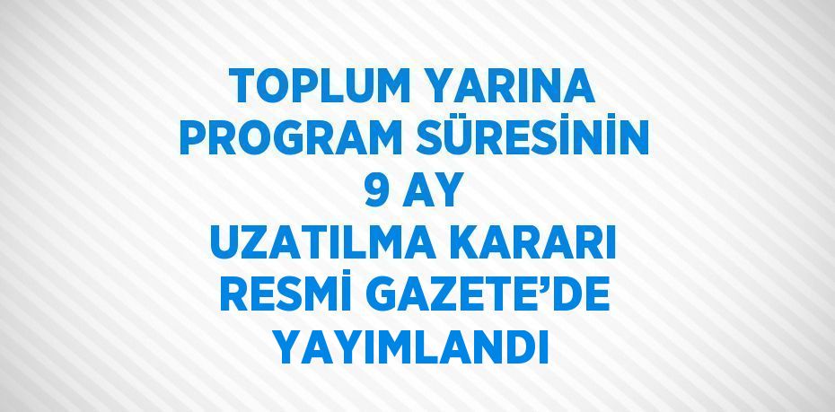 TOPLUM YARINA PROGRAM SÜRESİNİN 9 AY UZATILMA KARARI RESMİ GAZETE’DE YAYIMLANDI