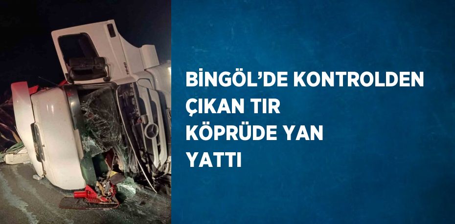 BİNGÖL’DE KONTROLDEN ÇIKAN TIR KÖPRÜDE YAN YATTI