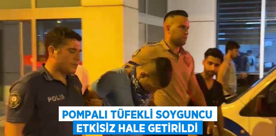 POMPALI TÜFEKLİ SOYGUNCU ETKİSİZ HALE GETİRİLDİ