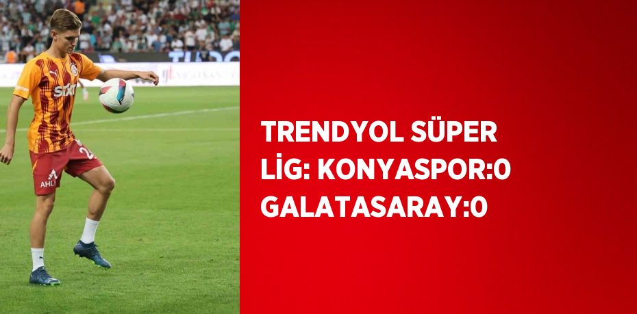 TRENDYOL SÜPER LİG: KONYASPOR:0 GALATASARAY:0