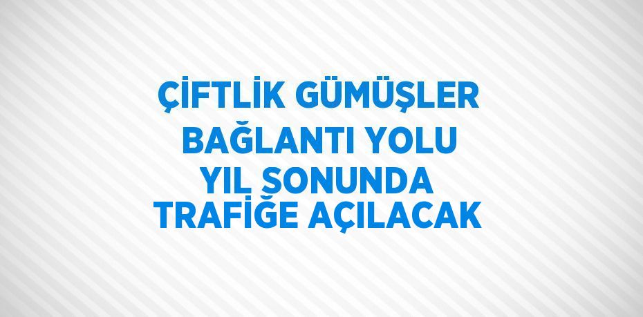 ÇİFTLİK GÜMÜŞLER BAĞLANTI YOLU YIL SONUNDA TRAFİĞE AÇILACAK