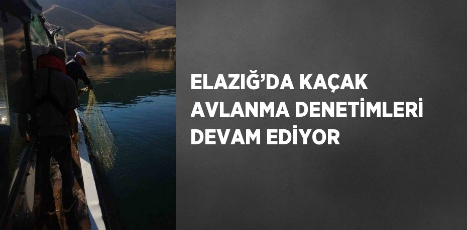 ELAZIĞ’DA KAÇAK AVLANMA DENETİMLERİ DEVAM EDİYOR