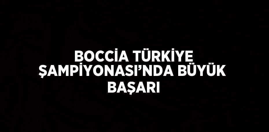 BOCCİA TÜRKİYE ŞAMPİYONASI’NDA BÜYÜK BAŞARI