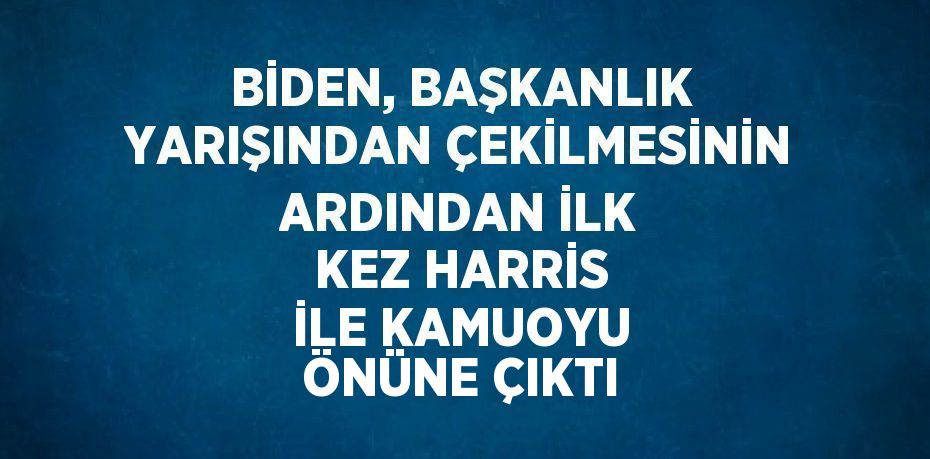 BİDEN, BAŞKANLIK YARIŞINDAN ÇEKİLMESİNİN ARDINDAN İLK KEZ HARRİS İLE KAMUOYU ÖNÜNE ÇIKTI