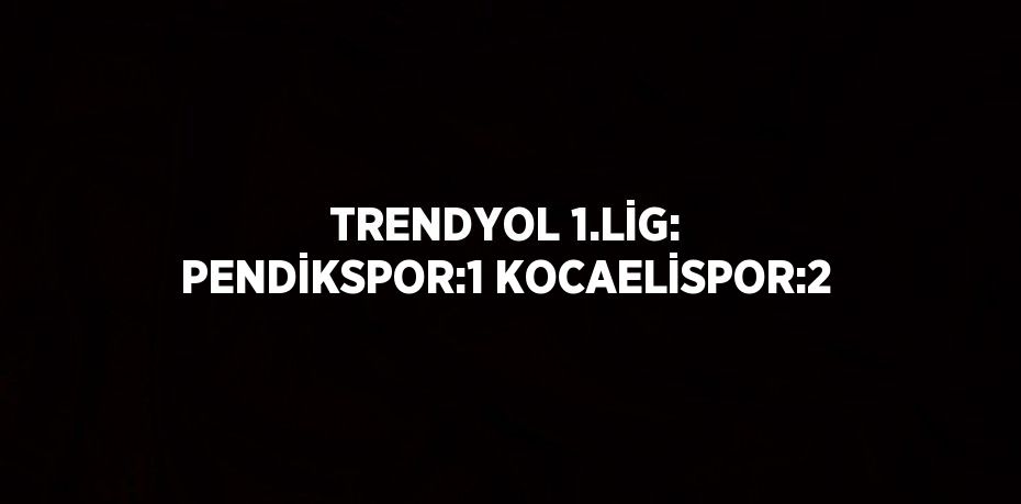 TRENDYOL 1.LİG: PENDİKSPOR:1 KOCAELİSPOR:2