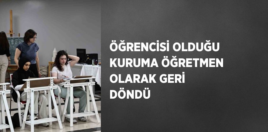 ÖĞRENCİSİ OLDUĞU KURUMA ÖĞRETMEN OLARAK GERİ DÖNDÜ