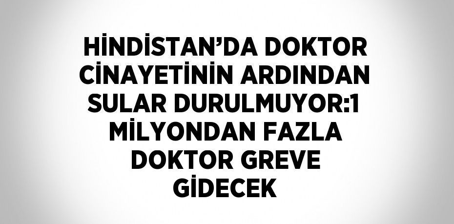 HİNDİSTAN’DA DOKTOR CİNAYETİNİN ARDINDAN SULAR DURULMUYOR:1 MİLYONDAN FAZLA DOKTOR GREVE GİDECEK