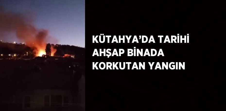 KÜTAHYA’DA TARİHİ AHŞAP BİNADA KORKUTAN YANGIN