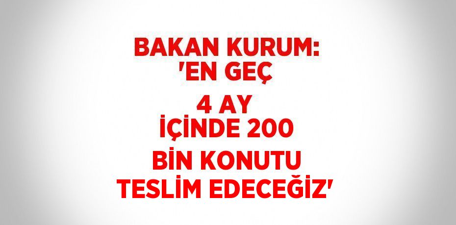 BAKAN KURUM: 'EN GEÇ 4 AY İÇİNDE 200 BİN KONUTU TESLİM EDECEĞİZ'