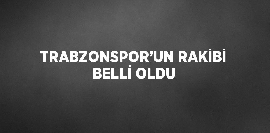 TRABZONSPOR’UN RAKİBİ BELLİ OLDU