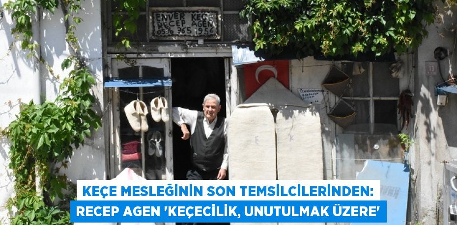 Keçe mesleğinin son temsilcilerinden: Recep Agen “KEÇECİLİK, UNUTULMAK ÜZERE”