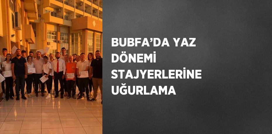 BUBFA’DA YAZ DÖNEMİ STAJYERLERİNE UĞURLAMA