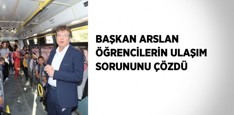 BAŞKAN ARSLAN ÖĞRENCİLERİN ULAŞIM SORUNUNU ÇÖZDÜ