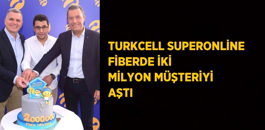 TURKCELL SUPERONLİNE FİBERDE İKİ MİLYON MÜŞTERİYİ AŞTI