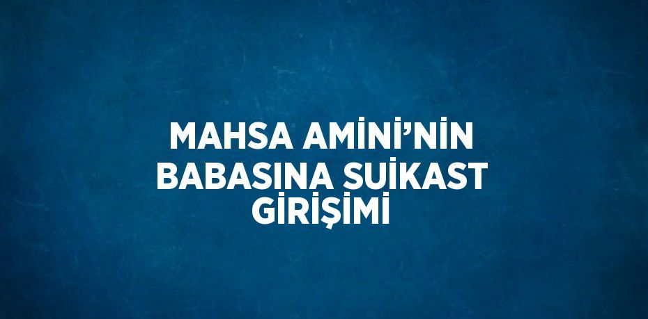 MAHSA AMİNİ’NİN BABASINA SUİKAST GİRİŞİMİ