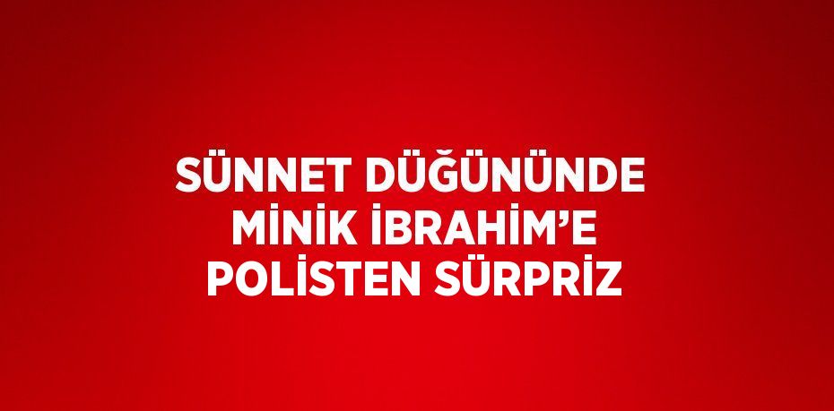 SÜNNET DÜĞÜNÜNDE MİNİK İBRAHİM’E POLİSTEN SÜRPRİZ