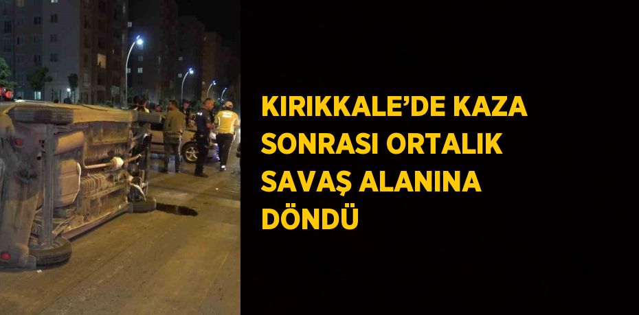 KIRIKKALE’DE KAZA SONRASI ORTALIK SAVAŞ ALANINA DÖNDÜ