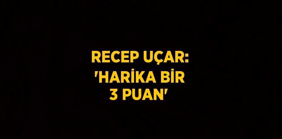 RECEP UÇAR: 'HARİKA BİR 3 PUAN'