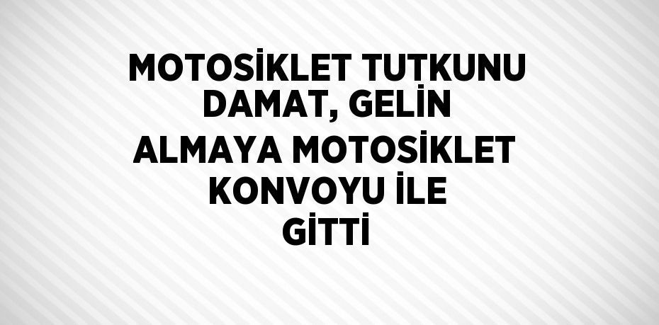 MOTOSİKLET TUTKUNU DAMAT, GELİN ALMAYA MOTOSİKLET KONVOYU İLE GİTTİ