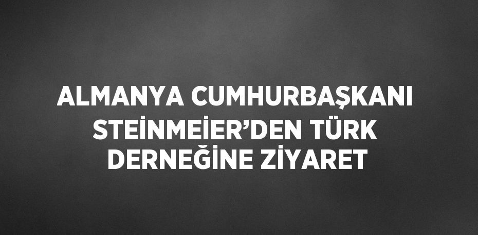 ALMANYA CUMHURBAŞKANI STEİNMEİER’DEN TÜRK DERNEĞİNE ZİYARET