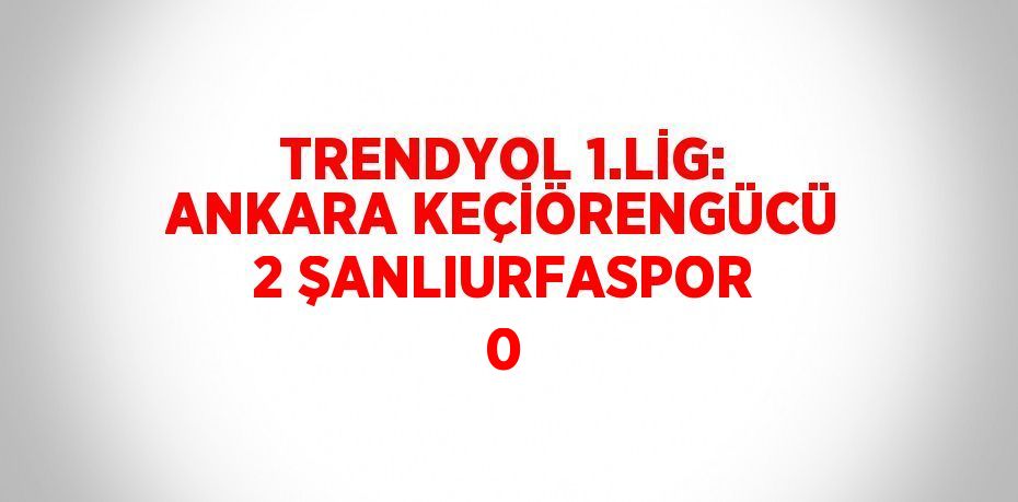 TRENDYOL 1.LİG: ANKARA KEÇİÖRENGÜCÜ 2 ŞANLIURFASPOR 0