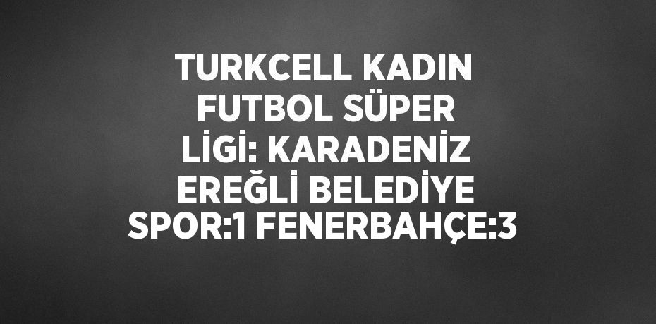 TURKCELL KADIN FUTBOL SÜPER LİGİ: KARADENİZ EREĞLİ BELEDİYE SPOR:1 FENERBAHÇE:3