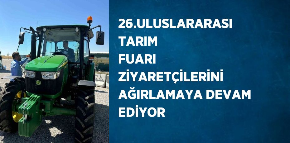 26.ULUSLARARASI TARIM FUARI ZİYARETÇİLERİNİ AĞIRLAMAYA DEVAM EDİYOR