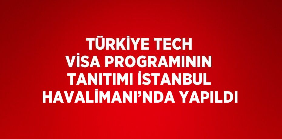 TÜRKİYE TECH VİSA PROGRAMININ TANITIMI İSTANBUL HAVALİMANI’NDA YAPILDI