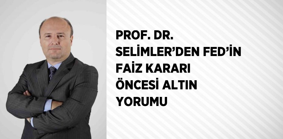 PROF. DR. SELİMLER’DEN FED’İN FAİZ KARARI ÖNCESİ ALTIN YORUMU