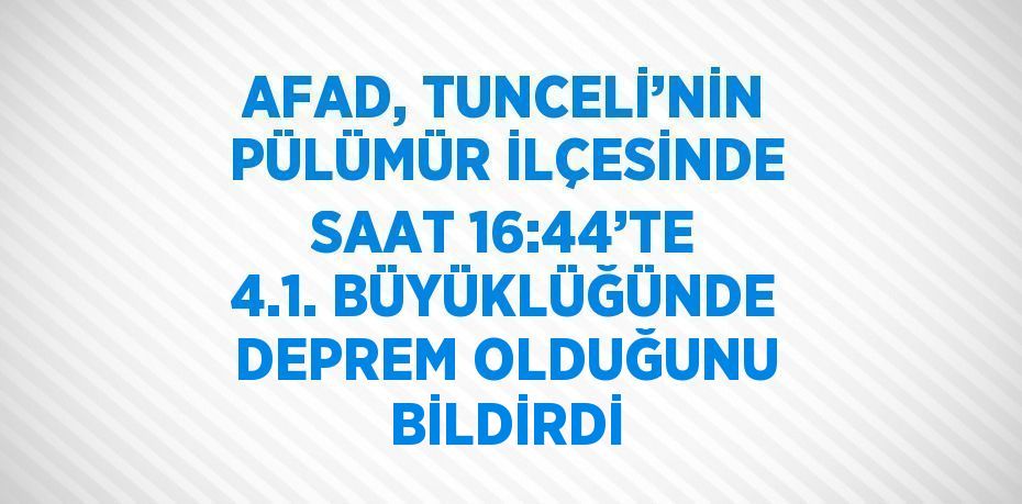 AFAD, TUNCELİ’NİN PÜLÜMÜR İLÇESİNDE SAAT 16:44’TE 4.1. BÜYÜKLÜĞÜNDE DEPREM OLDUĞUNU BİLDİRDİ