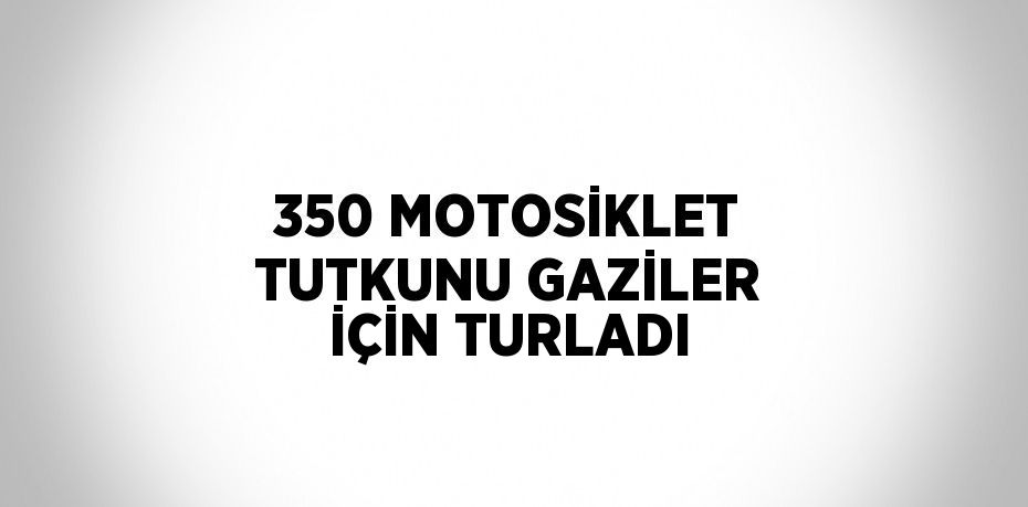 350 MOTOSİKLET TUTKUNU GAZİLER İÇİN TURLADI