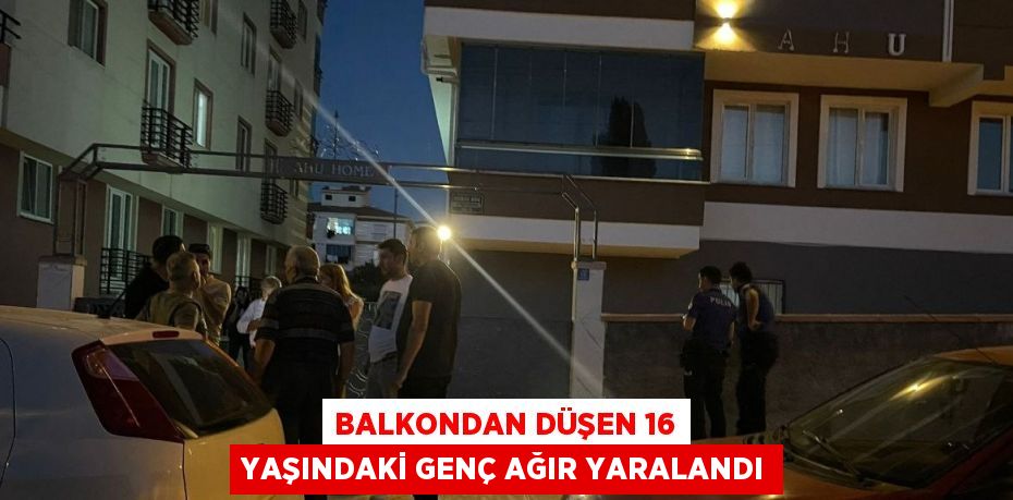 BALKONDAN DÜŞEN 16 YAŞINDAKİ GENÇ AĞIR YARALANDI