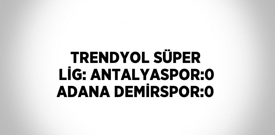 TRENDYOL SÜPER LİG: ANTALYASPOR:0 ADANA DEMİRSPOR:0