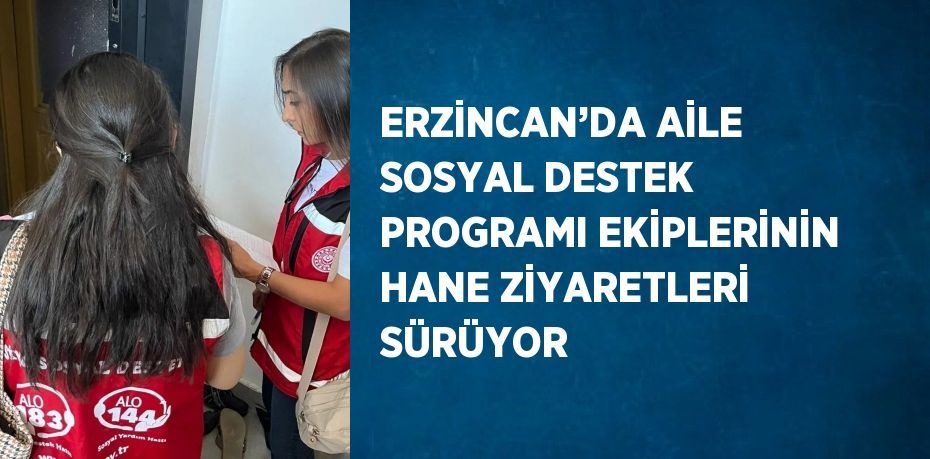 ERZİNCAN’DA AİLE SOSYAL DESTEK PROGRAMI EKİPLERİNİN HANE ZİYARETLERİ SÜRÜYOR