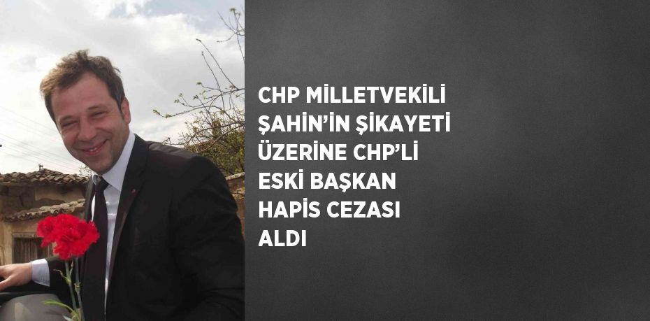 CHP MİLLETVEKİLİ ŞAHİN’İN ŞİKAYETİ ÜZERİNE CHP’Lİ ESKİ BAŞKAN HAPİS CEZASI ALDI