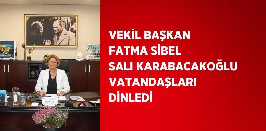 VEKİL BAŞKAN FATMA SİBEL SALI KARABACAKOĞLU VATANDAŞLARI DİNLEDİ