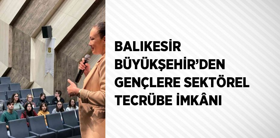 BALIKESİR BÜYÜKŞEHİR’DEN GENÇLERE SEKTÖREL TECRÜBE İMKÂNI