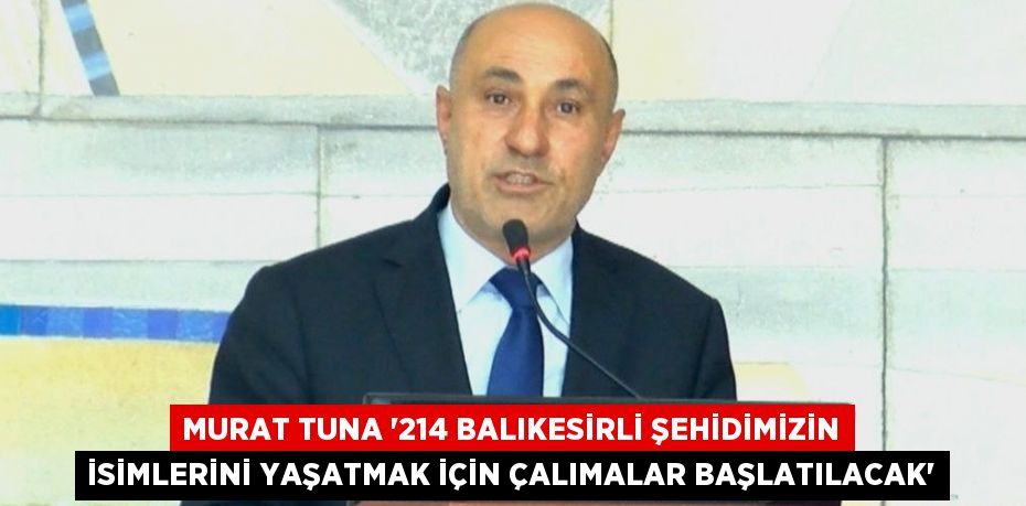 MURAT TUNA '214 BALIKESİRLİ ŞEHİDİMİZİN İSİMLERİNİ YAŞATMAK İÇİN ÇALIMALAR BAŞLATILACAK'