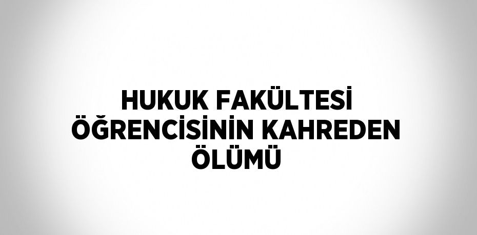 HUKUK FAKÜLTESİ ÖĞRENCİSİNİN KAHREDEN ÖLÜMÜ