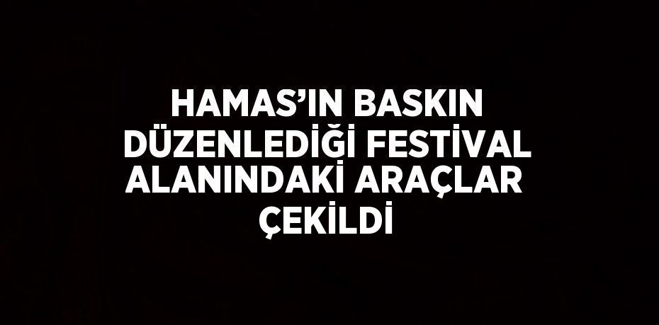 HAMAS’IN BASKIN DÜZENLEDİĞİ FESTİVAL ALANINDAKİ ARAÇLAR ÇEKİLDİ