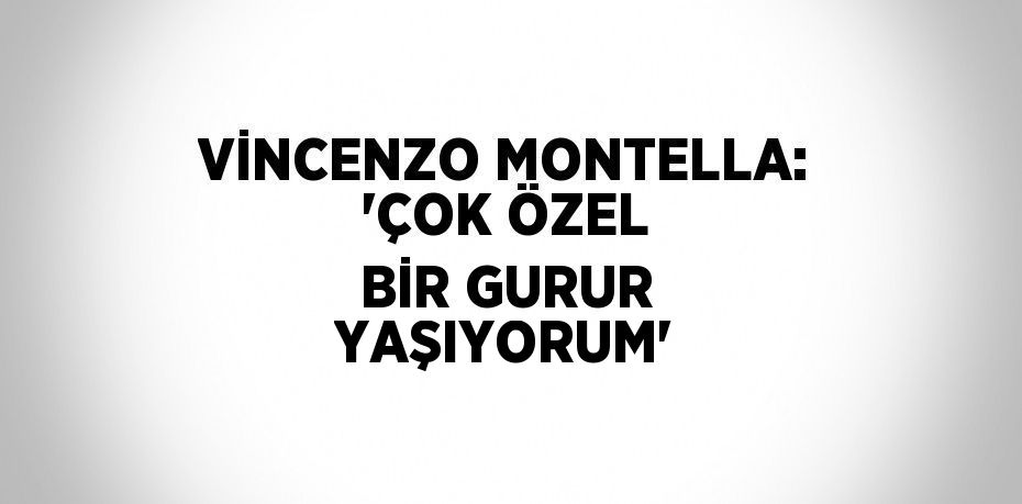 VİNCENZO MONTELLA: 'ÇOK ÖZEL BİR GURUR YAŞIYORUM'