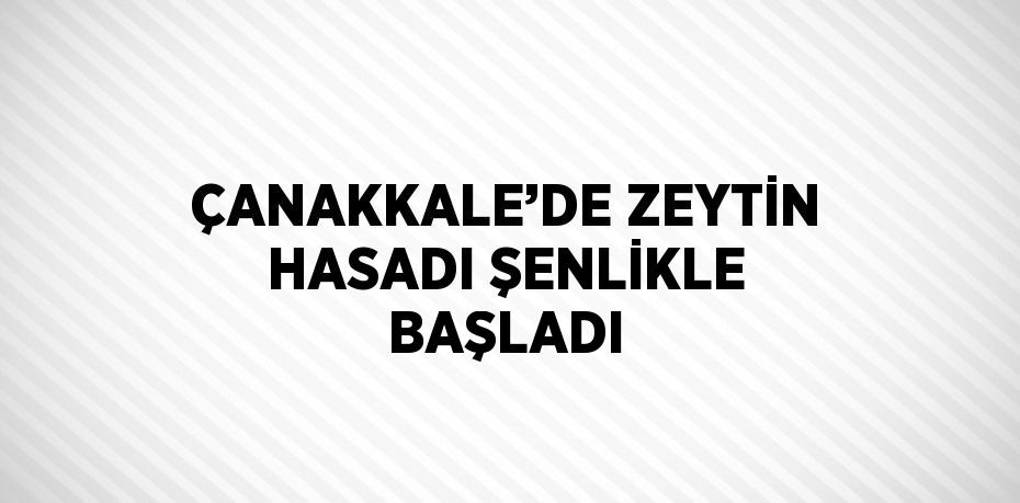 ÇANAKKALE’DE ZEYTİN HASADI ŞENLİKLE BAŞLADI