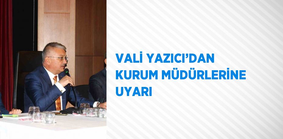 VALİ YAZICI’DAN KURUM MÜDÜRLERİNE UYARI