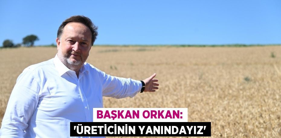 BAŞKAN ORKAN: “ÜRETİCİNİN YANINDAYIZ”