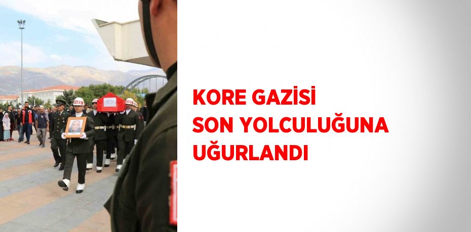 KORE GAZİSİ SON YOLCULUĞUNA UĞURLANDI